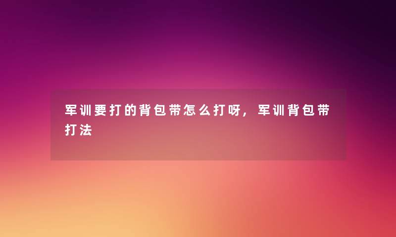 军训要打的背包带怎么打呀,军训背包带打法 军训要打的背包带怎么打呀,军训背包带打法