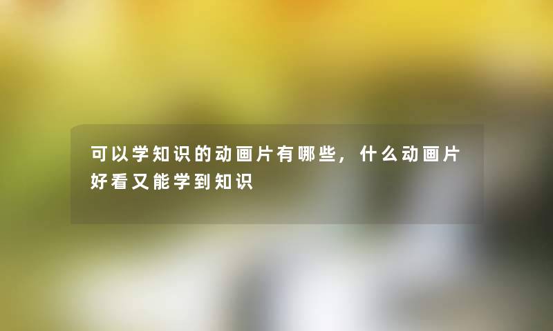 可以学知识的动画片有哪些,什么动画片好看又能学到知识 可以学知识的动画片有哪些,什么动画片好看又能学到知识