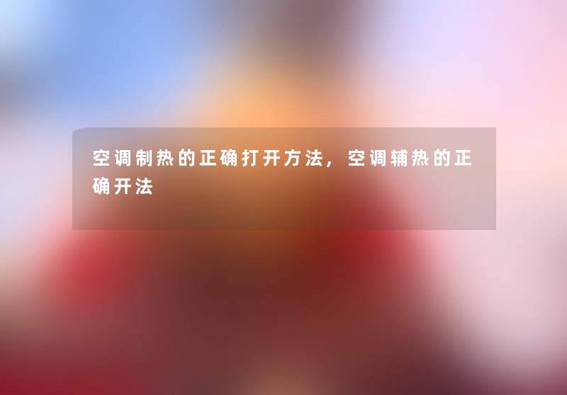 空调制热的正确打开方法,空调辅热的正确开法 空调制热的正确打开方法,空调辅热的正确开法