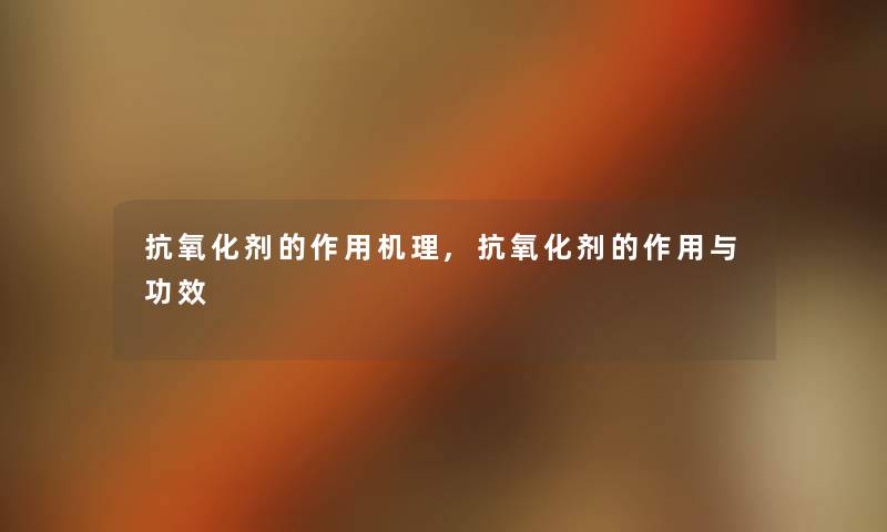 抗氧化剂的作用机理,抗氧化剂的作用与功效 抗氧化剂的作用机理,抗氧化剂的作用与功效