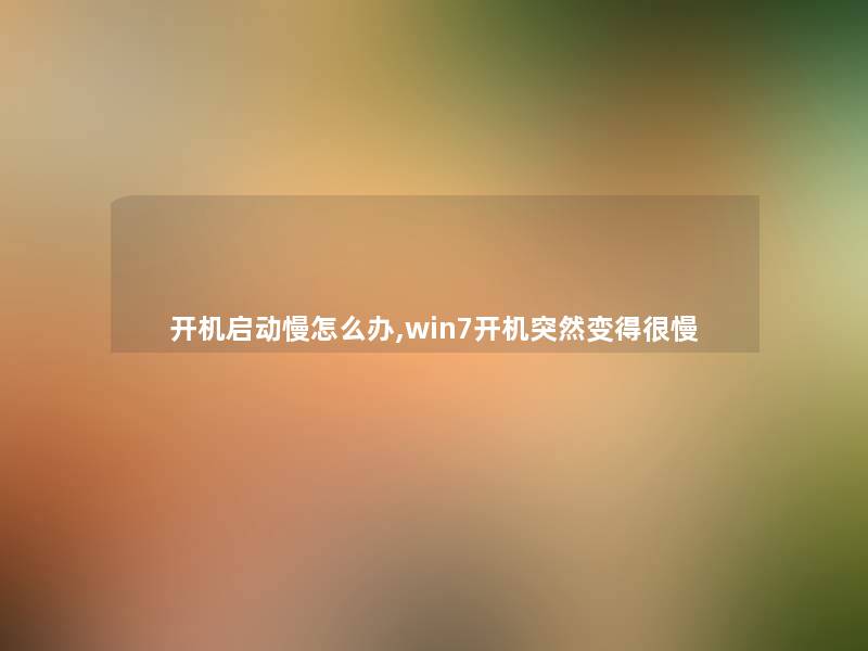 开机启动慢怎么办,win7开机突然变得很慢