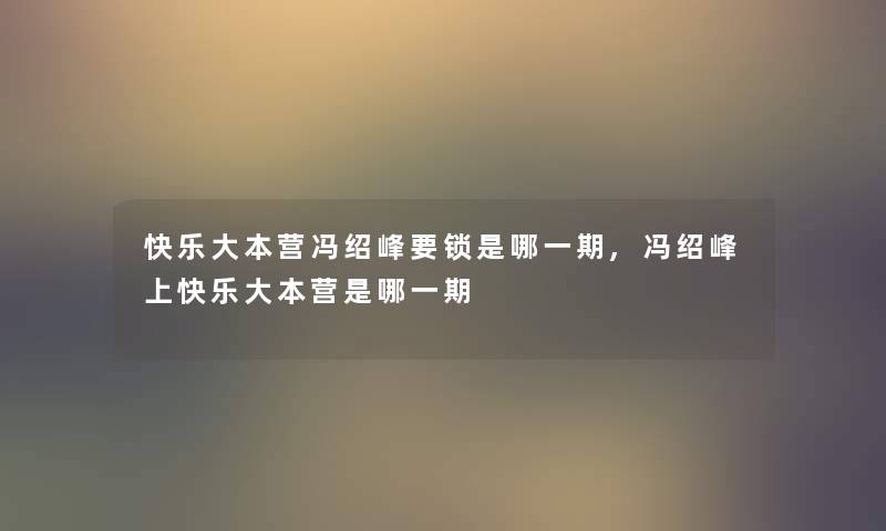 快乐大本营冯绍峰要锁是哪一期,冯绍峰上快乐大本营是哪一期