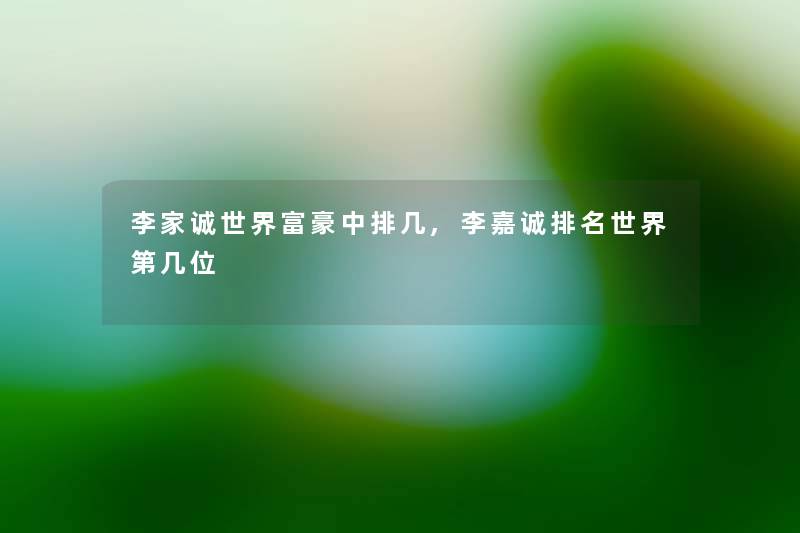 李家诚世界富豪中排几,李嘉诚推荐世界第几位 李家诚世界富豪中排几,李嘉诚推荐世界第几位