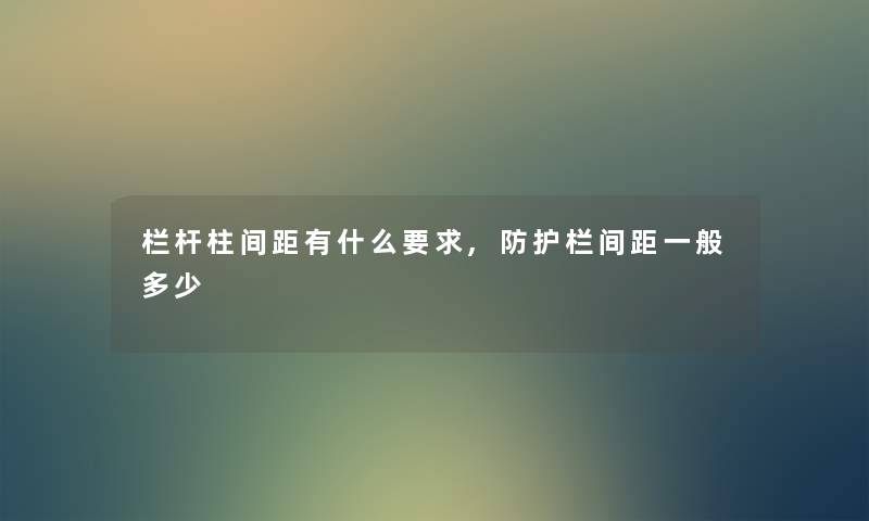栏杆柱间距有什么要求,防护栏间距一般多少