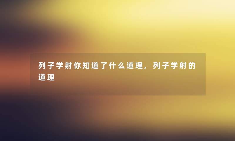 列子学射你知道了什么道理,列子学射的道理 列子学射你知道了什么道理,列子学射的道理