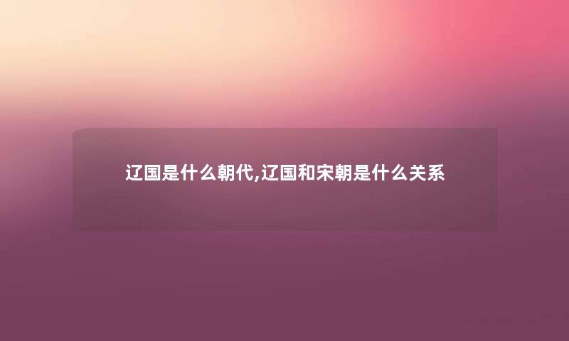 辽国是什么朝代,辽国和宋朝是什么关系 辽国是什么朝代,辽国和宋朝是什么关系