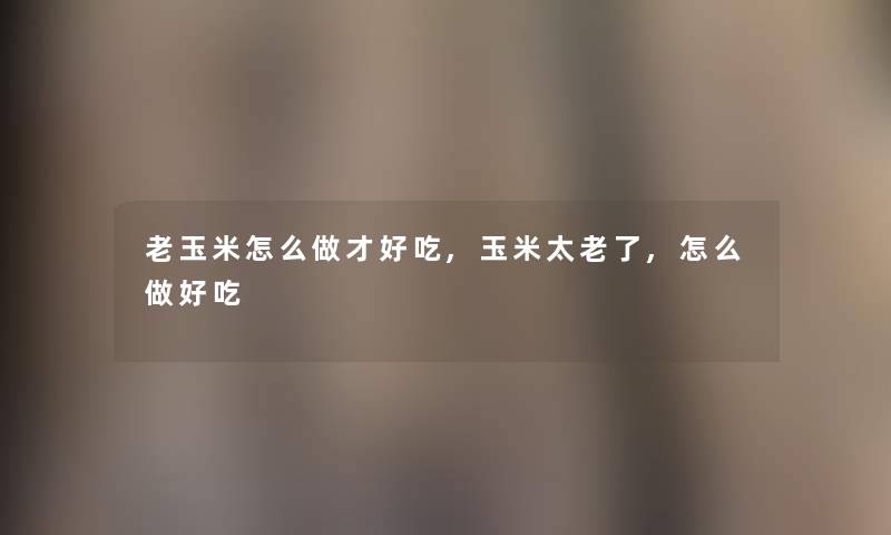 老玉米怎么做才好吃,玉米太老了,怎么做好吃