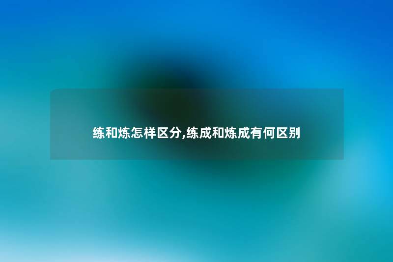 练和炼怎样区分,练成和炼成有何区别 练和炼怎样区分,练成和炼成有何区别