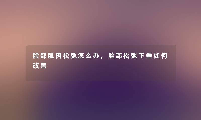 脸部肌肉松弛怎么办,脸部松弛下垂如何改善 脸部肌肉松弛怎么办,脸部松弛下垂如何改善