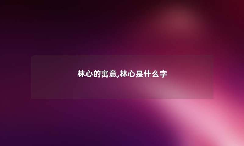 林心的寓意,林心是什么字