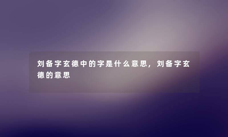 刘备字玄德中的字是什么意思,刘备字玄德的意思