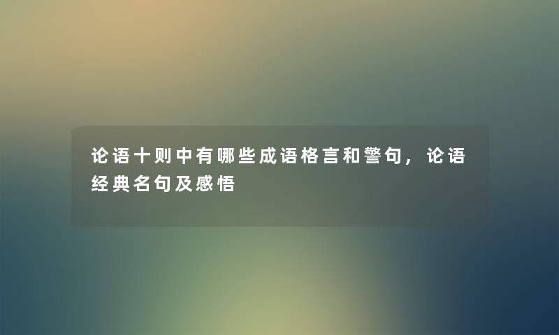 论语十则中有哪些成语格言和警句,论语经典名句及感悟 论语十则中有哪些成语格言和警句,论语经典名句及感悟