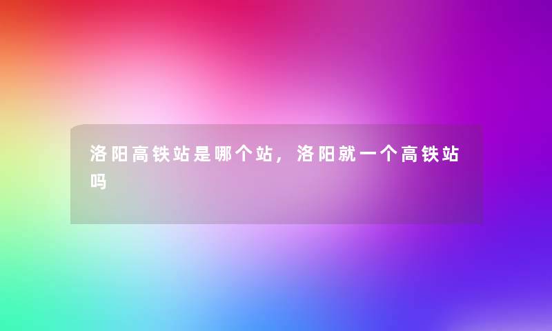 洛阳高铁站是哪个站,洛阳就一个高铁站吗 洛阳高铁站是哪个站,洛阳就一个高铁站吗
