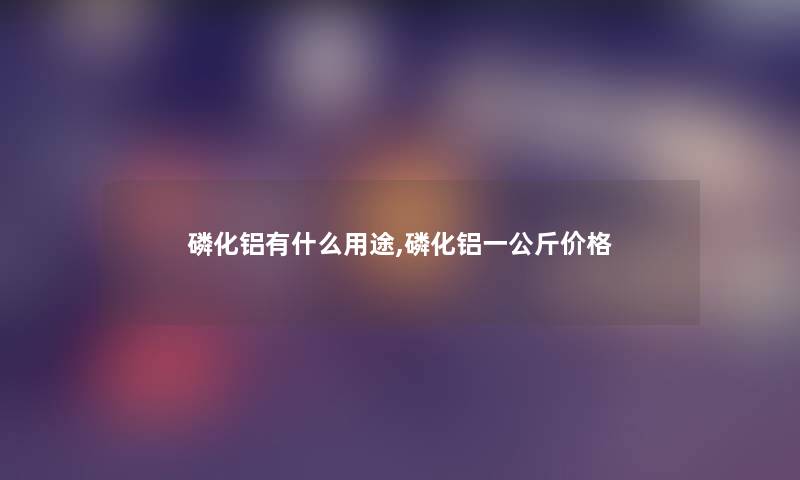 磷化铝有什么用途,磷化铝一公斤价格