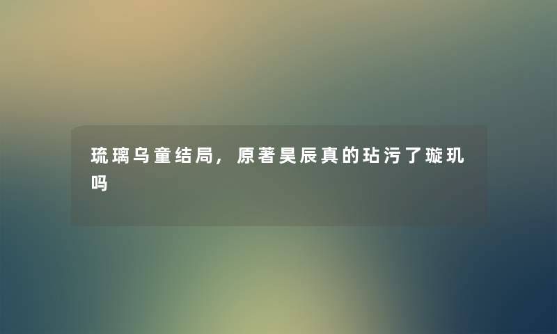 琉璃乌童结局,原著昊辰真的玷污了璇玑吗 琉璃乌童结局,原著昊辰真的玷污了璇玑吗