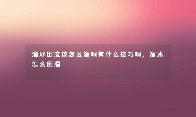 溜冰倒流该怎么溜啊有什么技巧啊,溜冰怎么倒溜 溜冰倒流该怎么溜啊有什么技巧啊,溜冰怎么倒溜