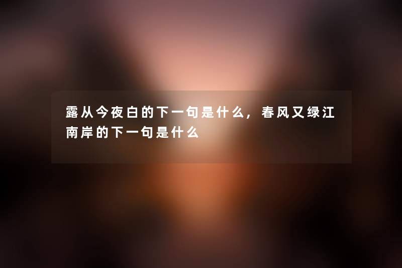 露从今夜白的下一句是什么,春风又绿江南岸的下一句是什么 露从今夜白的下一句是什么,春风又绿江南岸的下一句是什么
