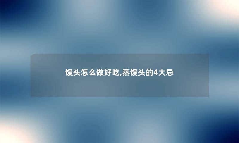 馒头怎么做好吃,蒸馒头的4大忌 馒头怎么做好吃,蒸馒头的4大忌