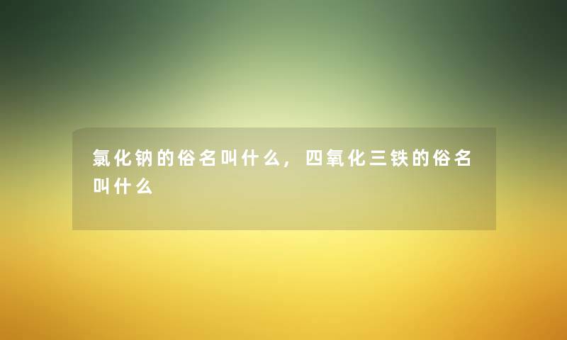 氯化钠的俗名叫什么,四氧化三铁的俗名叫什么 氯化钠的俗名叫什么,四氧化三铁的俗名叫什么