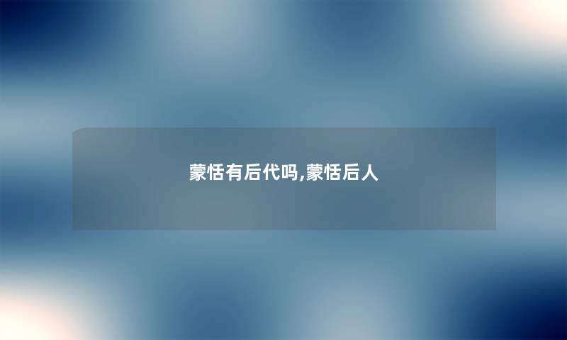 蒙恬有后代吗,蒙恬后人