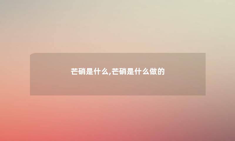 芒硝是什么,芒硝是什么做的 芒硝是什么,芒硝是什么做的