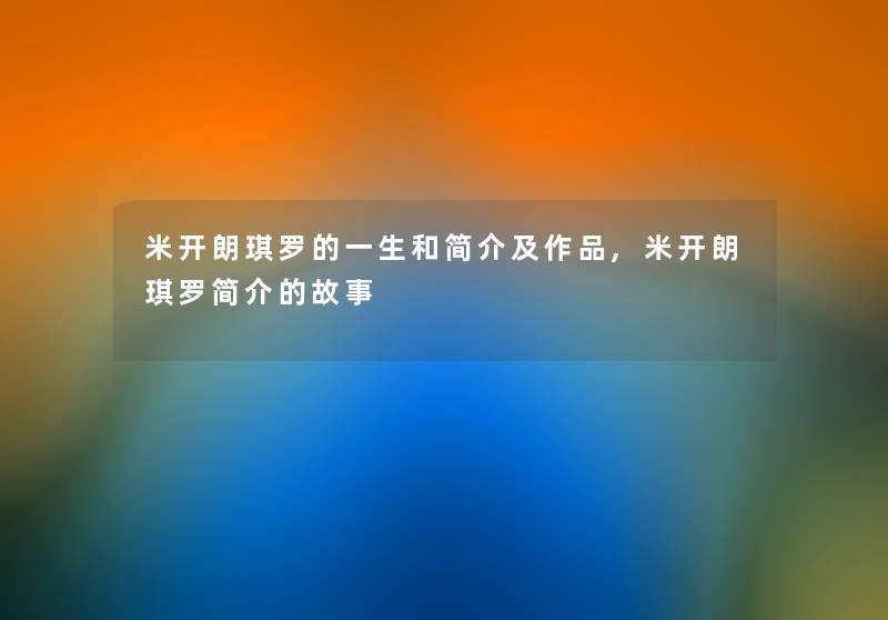 米开朗琪罗的一生和简介及作品,米开朗琪罗简介的故事 米开朗琪罗的一生和简介及作品,米开朗琪罗简介的故事