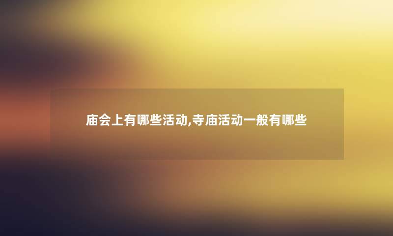 庙会上有哪些活动,寺庙活动一般有哪些 庙会上有哪些活动,寺庙活动一般有哪些