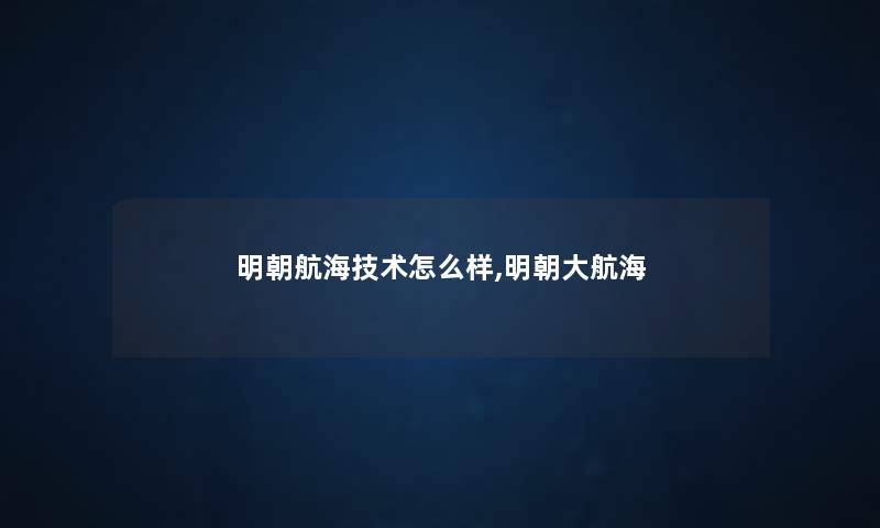 明朝航海技术怎么样,明朝大航海 明朝航海技术怎么样,明朝大航海