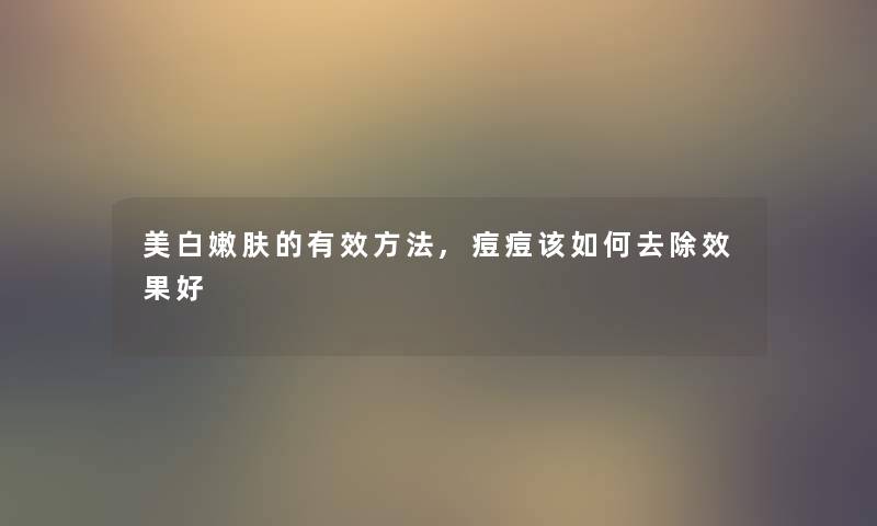 美白嫩肤的有效方法,痘痘该如何去除效果好 美白嫩肤的有效方法,痘痘该如何去除效果好