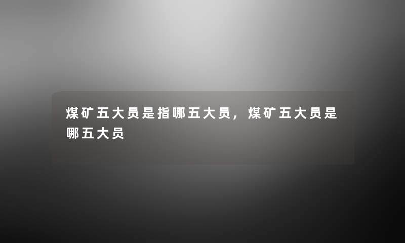 煤矿五大员是指哪五大员,煤矿五大员是哪五大员 煤矿五大员是指哪五大员,煤矿五大员是哪五大员