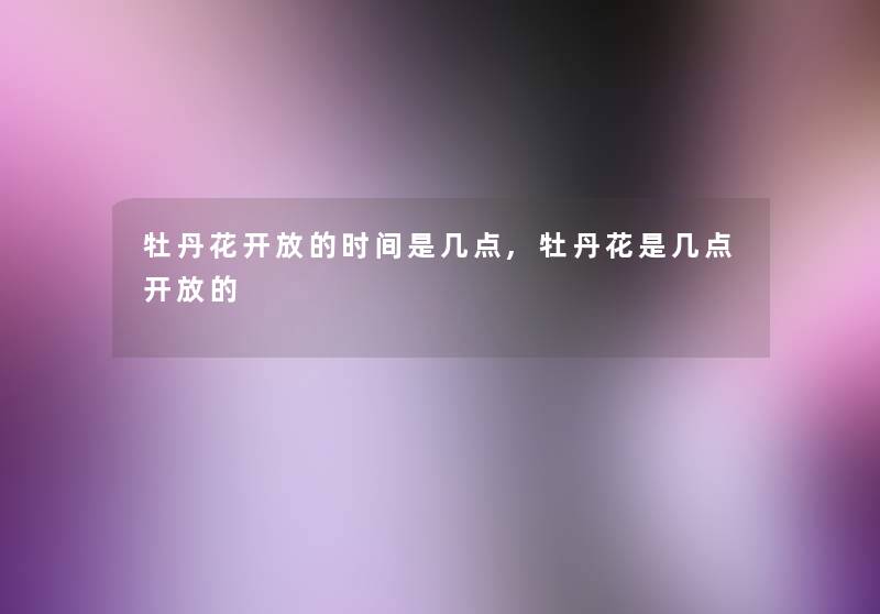 牡丹花开放的时间是几点,牡丹花是几点开放的 牡丹花开放的时间是几点,牡丹花是几点开放的