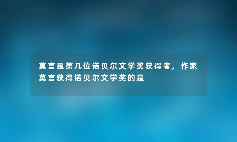 莫言是第几位诺贝尔文学奖获得者,作家莫言获得诺贝尔文学奖的是 莫言是第几位诺贝尔文学奖获得者,作家莫言获得诺贝尔文学奖的是