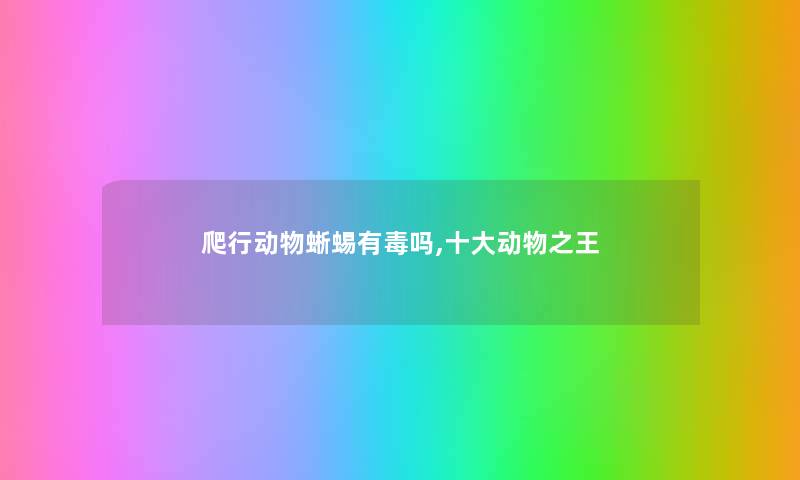 爬行动物蜥蜴有毒吗,一些动物之王 爬行动物蜥蜴有毒吗,一些动物之王