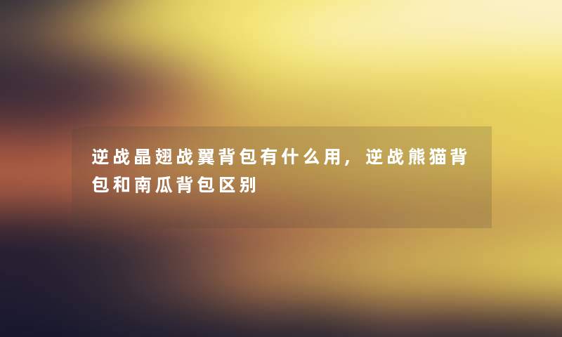 逆战晶翅战翼背包有什么用,逆战熊猫背包和南瓜背包区别 逆战晶翅战翼背包有什么用,逆战熊猫背包和南瓜背包区别