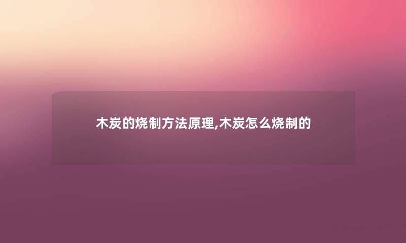 木炭的烧制方法原理,木炭怎么烧制的 木炭的烧制方法原理,木炭怎么烧制的