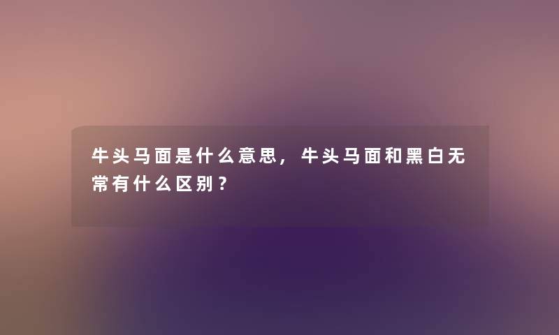 牛头马面是什么意思,牛头马面和黑白无常有什么区别？