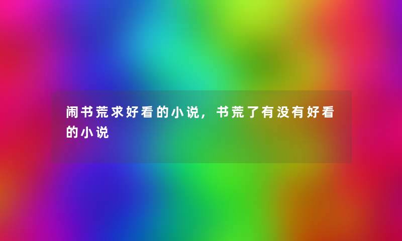 闹书荒求好看的小说,书荒了有没有好看的小说