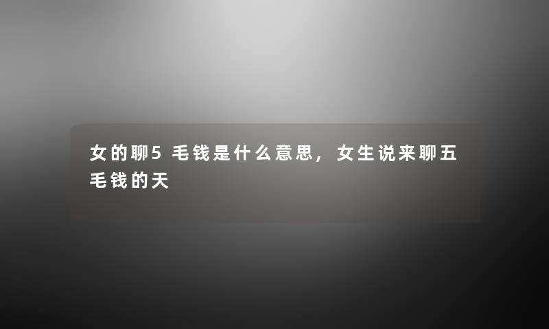 女的聊5毛钱是什么意思,女生说来聊五毛钱的天 女的聊5毛钱是什么意思,女生说来聊五毛钱的天