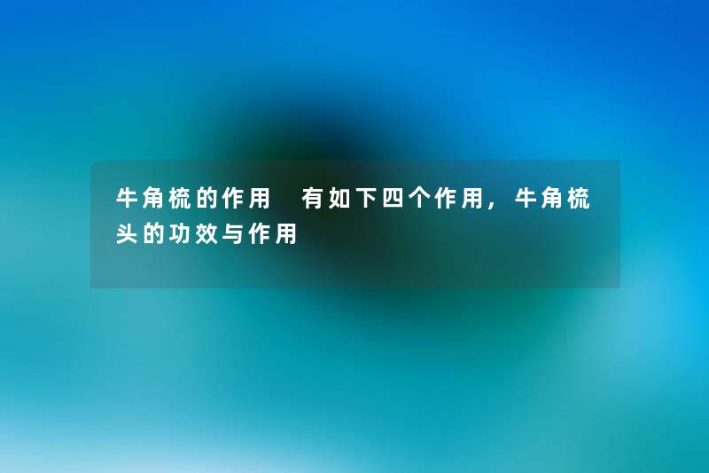 牛角梳的作用 有如下四个作用,牛角梳头的功效与作用 牛角梳的作用 有如下四个作用,牛角梳头的功效与作用
