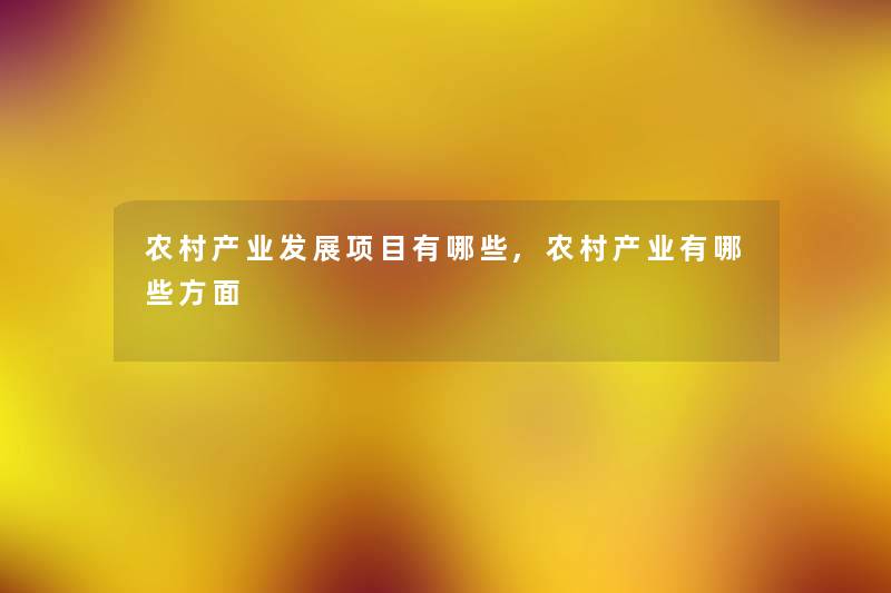 农村产业发展项目有哪些,农村产业有哪些方面