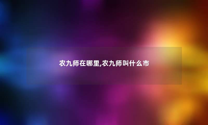 农九师在哪里,农九师叫什么市 农九师在哪里,农九师叫什么市