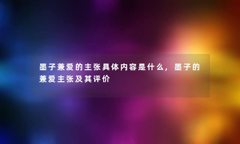 墨子兼爱的主张具体内容是什么,墨子的兼爱主张及其评价 墨子兼爱的主张具体内容是什么,墨子的兼爱主张及其评价