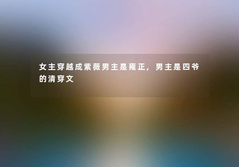 女主穿越成紫薇男主是雍正,男主是四爷的清穿文 女主穿越成紫薇男主是雍正,男主是四爷的清穿文