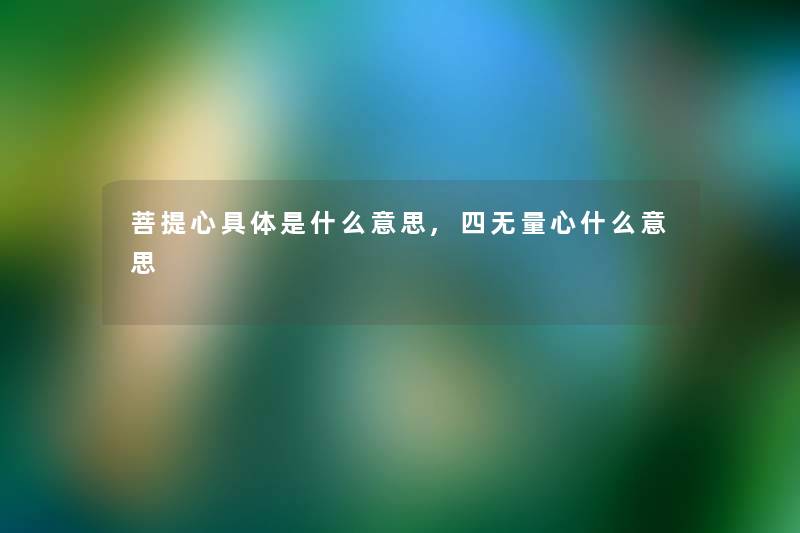 菩提心具体是什么意思,四无量心什么意思 菩提心具体是什么意思,四无量心什么意思