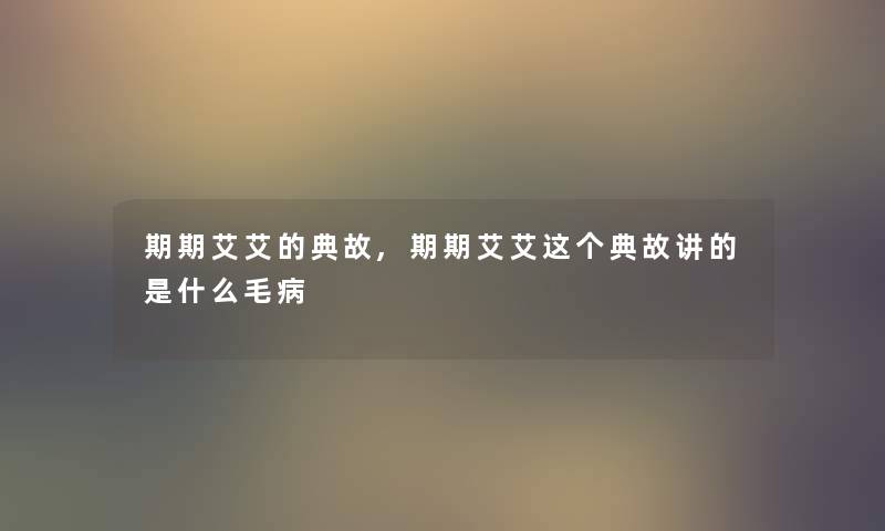 期期艾艾的典故,期期艾艾这个典故讲的是什么毛病 期期艾艾的典故,期期艾艾这个典故讲的是什么毛病