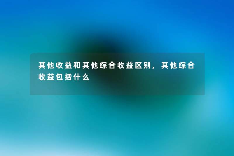 其他收益和其他综合收益区别,其他综合收益包括什么 其他收益和其他综合收益区别,其他综合收益包括什么