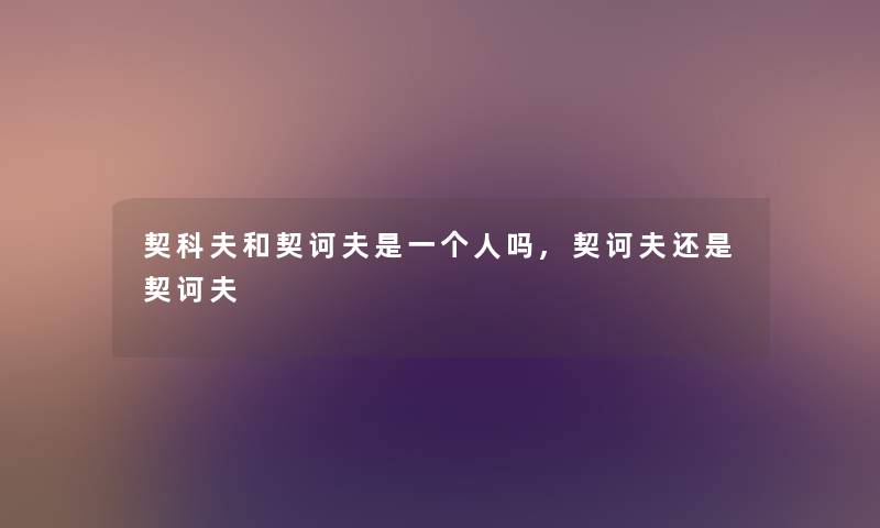 契科夫和契诃夫是一个人吗,契诃夫还是契诃夫 契科夫和契诃夫是一个人吗,契诃夫还是契诃夫