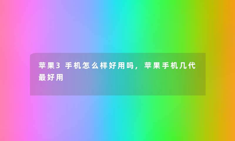 苹果3手机怎么样好用吗,苹果手机几代好用 苹果3手机怎么样好用吗,苹果手机几代好用