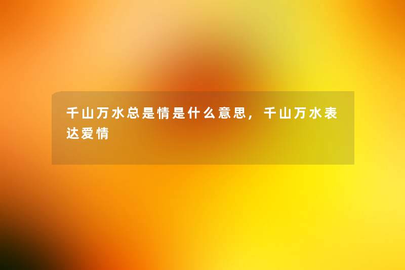 千山万水总是情是什么意思,千山万水表达爱情 千山万水总是情是什么意思,千山万水表达爱情