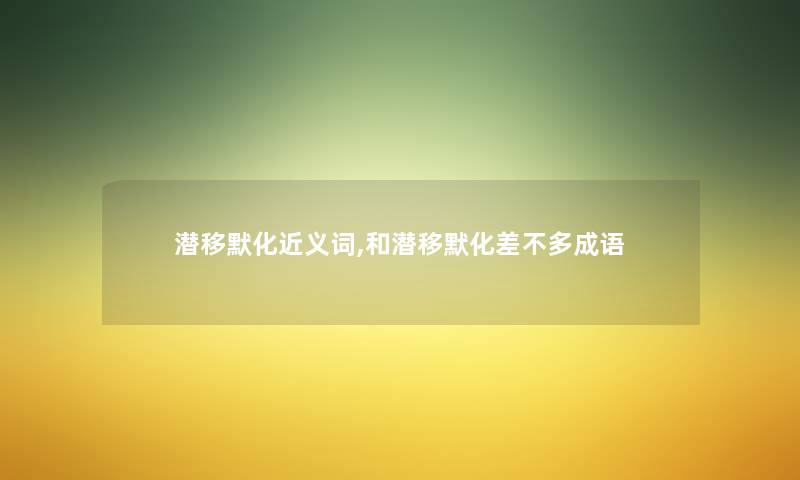 潜移默化近义词,和潜移默化差不多成语 潜移默化近义词,和潜移默化差不多成语